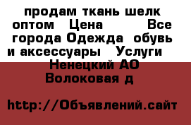 продам ткань шелк оптом › Цена ­ 310 - Все города Одежда, обувь и аксессуары » Услуги   . Ненецкий АО,Волоковая д.